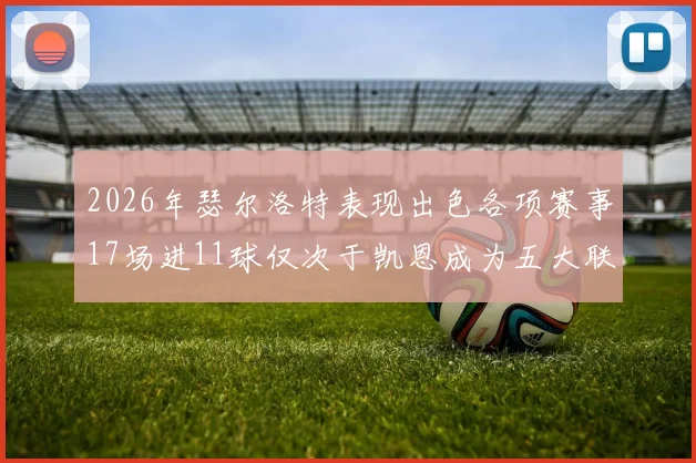 2026年瑟尔洛特表现出色各项赛事17场进11球仅次于凯恩成为五大联赛新星