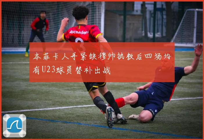 本菲卡人手紧缺穆帅执教后四场均有U23球员替补出战