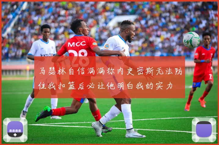 马瑟林自信满满称内史密斯无法防住我扣篮后必让他明白我的实力