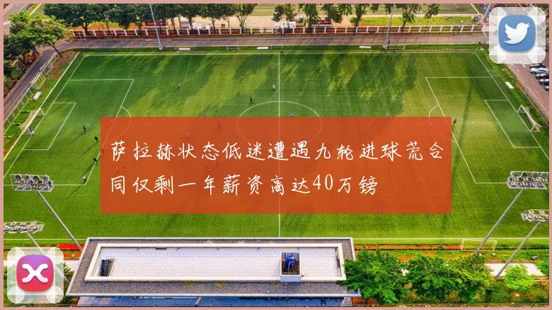 萨拉赫状态低迷遭遇九轮进球荒合同仅剩一年薪资高达40万镑