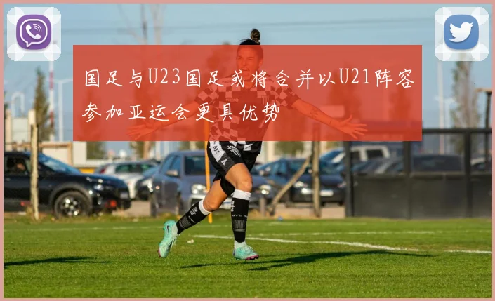 国足与U23国足或将合并以U21阵容参加亚运会更具优势