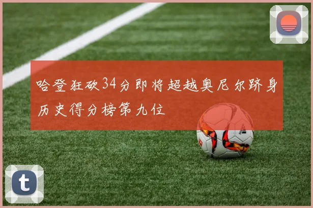 哈登狂砍34分即将超越奥尼尔跻身历史得分榜第九位