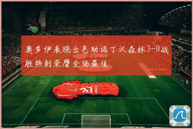 奥多伊表现出色助诺丁汉森林3-0战胜热刺荣膺全场最佳