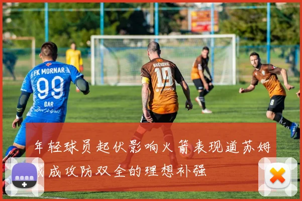 年轻球员起伏影响火箭表现道苏姆或成攻防双全的理想补强