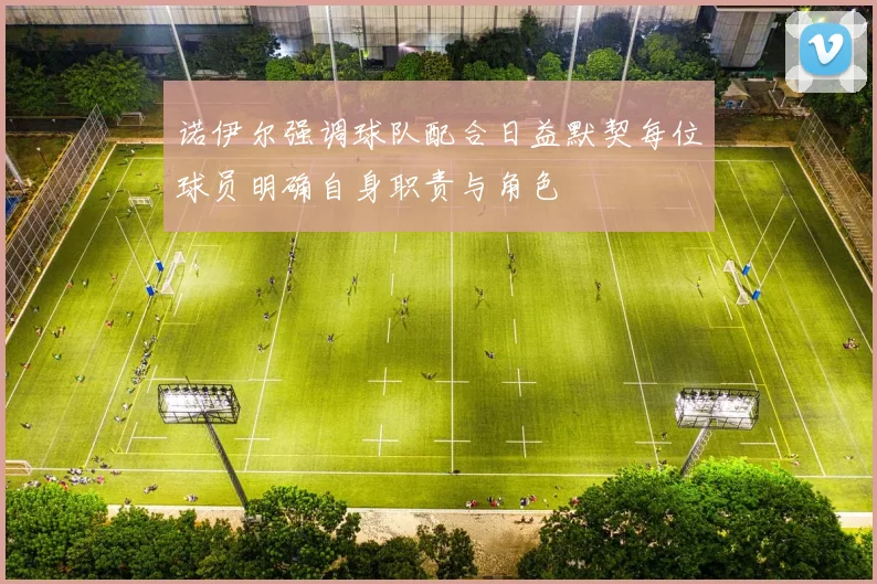 诺伊尔强调球队配合日益默契每位球员明确自身职责与角色