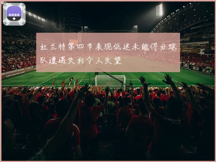 杜兰特第四节表现低迷未能得分球队遭遇失利令人失望
