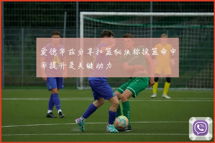爱德华兹分享扣篮秘诀称投篮命中率提升是关键动力
