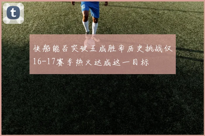 快船能否突破五成胜率历史挑战仅16-17赛季热火达成这一目标