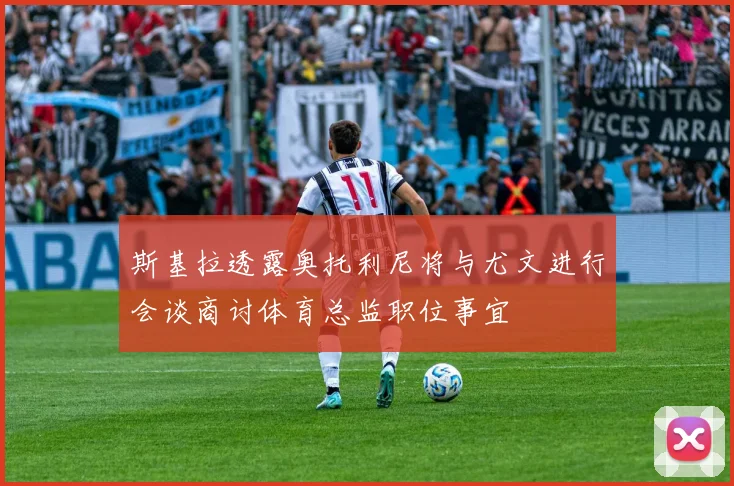 斯基拉透露奥托利尼将与尤文进行会谈商讨体育总监职位事宜