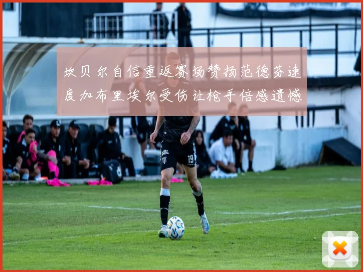 坎贝尔自信重返赛场赞扬范德芬速度加布里埃尔受伤让枪手倍感遗憾