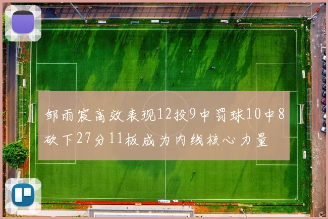 邹雨宸高效表现12投9中罚球10中8砍下27分11板成为内线核心力量