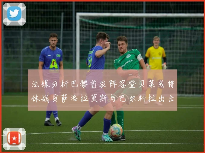法媒分析巴黎首发阵容登贝莱或将休战贡萨洛拉莫斯与巴尔科拉出击