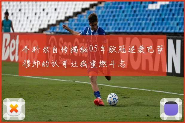 乔科尔自传揭秘05年欧冠逆袭巴萨穆帅的认可让我重燃斗志