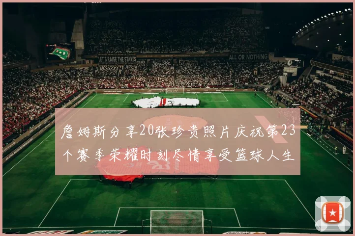詹姆斯分享20张珍贵照片庆祝第23个赛季荣耀时刻尽情享受篮球人生