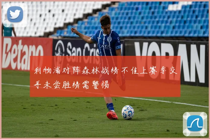 利物浦对阵森林战绩不佳上赛季交手未尝胜绩需警惕