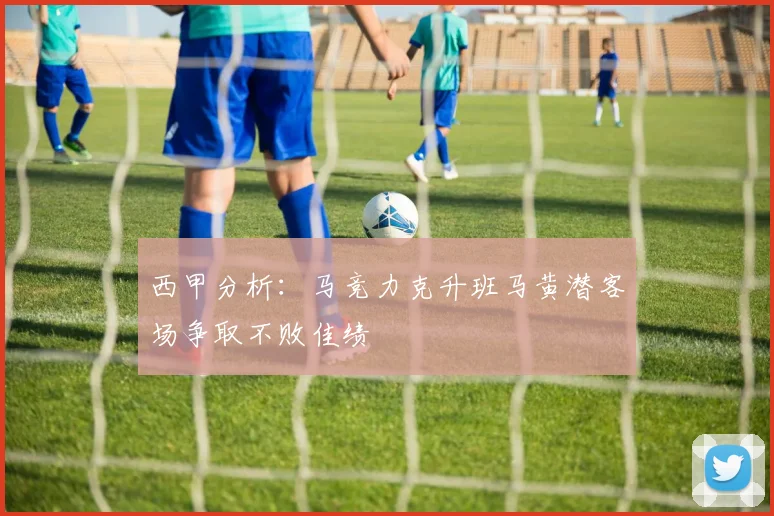 西甲分析：马竞力克升班马黄潜客场争取不败佳绩