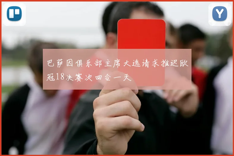 巴萨因俱乐部主席大选请求推迟欧冠18决赛次回合一天