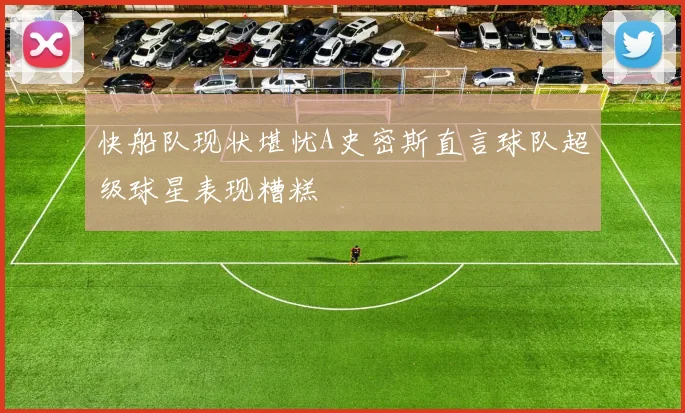 快船队现状堪忧A史密斯直言球队超级球星表现糟糕