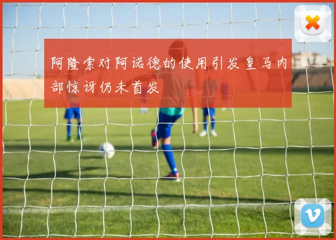阿隆索对阿诺德的使用引发皇马内部惊讶仍未首发