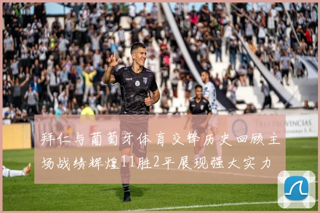 拜仁与葡萄牙体育交锋历史回顾主场战绩辉煌11胜2平展现强大实力