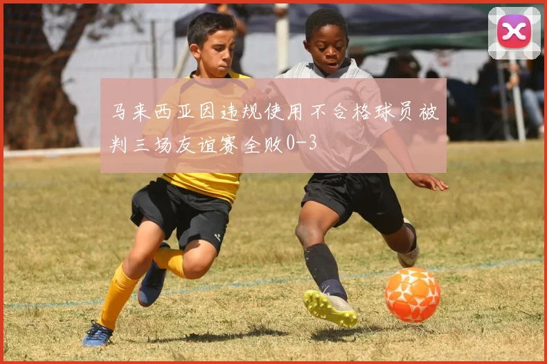 马来西亚因违规使用不合格球员被判三场友谊赛全败0-3