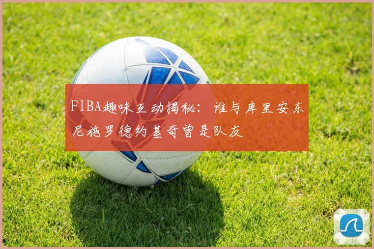 FIBA趣味互动揭秘：谁与库里安东尼施罗德约基奇曾是队友