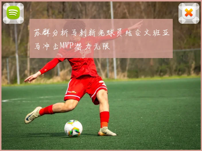 苏群分析马刺新老球员结合文班亚马冲击MVP潜力无限