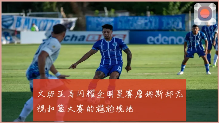 文班亚马闪耀全明星赛詹姆斯却无视扣篮大赛的尴尬境地