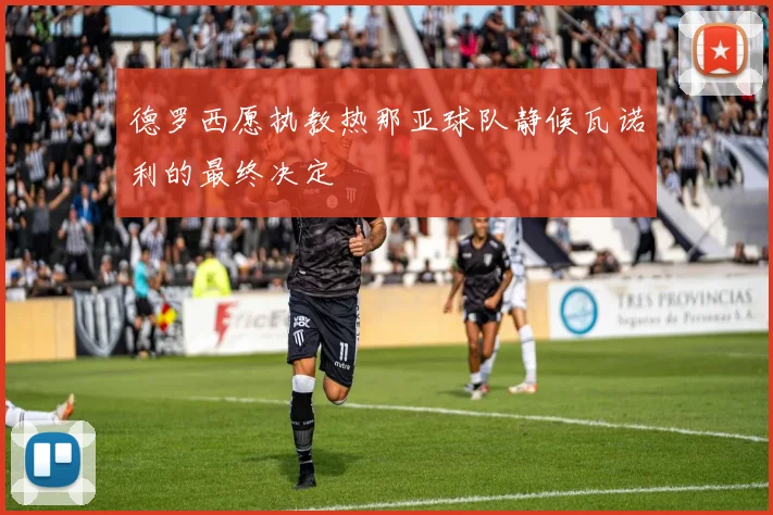 德罗西愿执教热那亚球队静候瓦诺利的最终决定