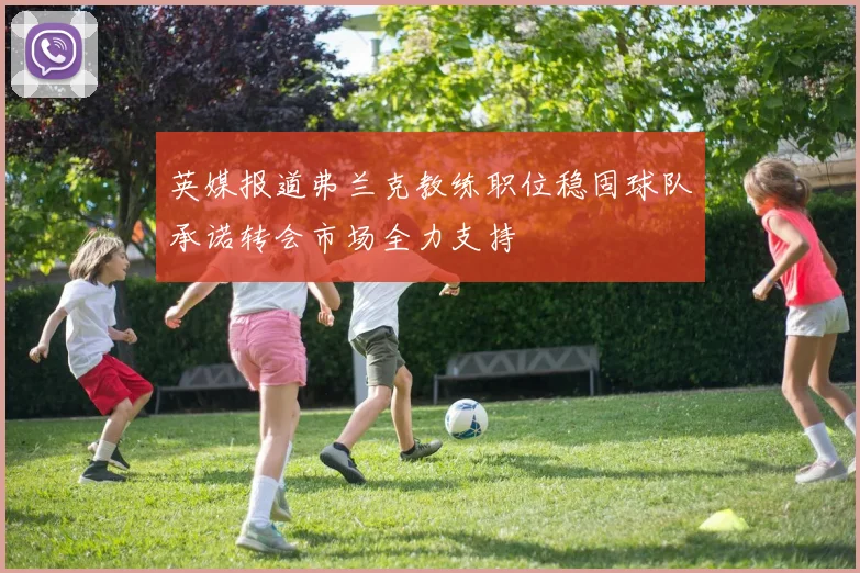 英媒报道弗兰克教练职位稳固球队承诺转会市场全力支持