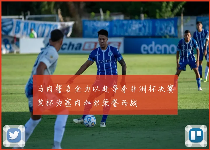马内誓言全力以赴争夺非洲杯决赛奖杯为塞内加尔荣誉而战