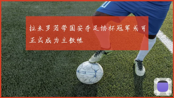 拉米罗若带国安夺足协杯冠军或可正式成为主教练