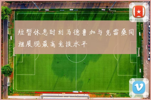 短暂休息时刻马德鲁加与克雷桑同框展现最高竞技水平