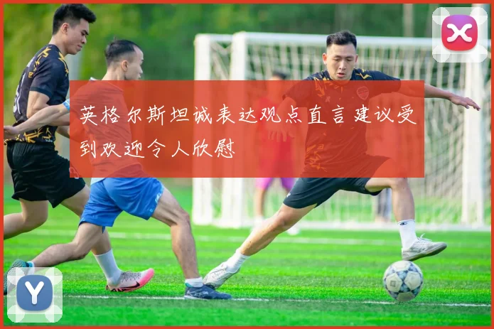 英格尔斯坦诚表达观点直言建议受到欢迎令人欣慰