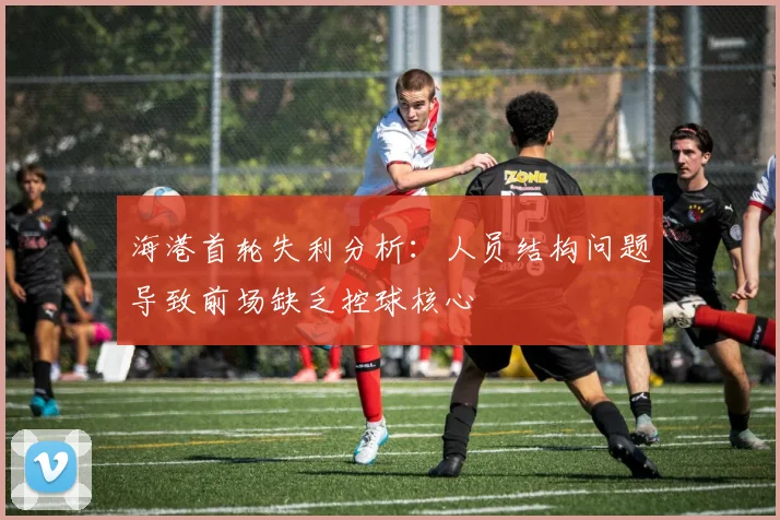 海港首轮失利分析：人员结构问题导致前场缺乏控球核心