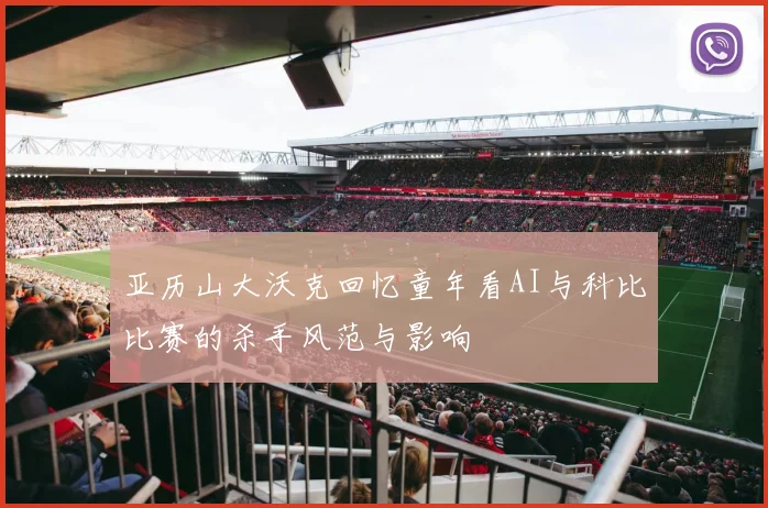 亚历山大沃克回忆童年看AI与科比比赛的杀手风范与影响