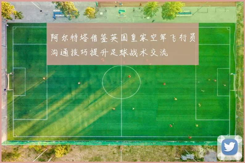 阿尔特塔借鉴英国皇家空军飞行员沟通技巧提升足球战术交流
