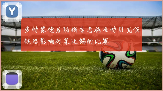 多特蒙德后防线告急施洛特贝克伤缺恐影响对莱比锡的比赛