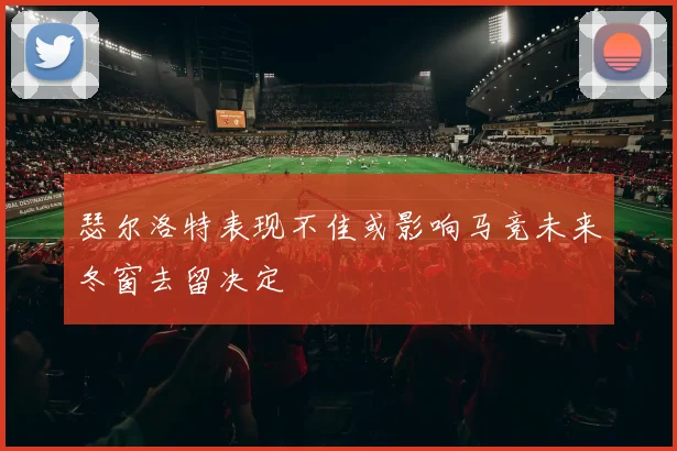 瑟尔洛特表现不佳或影响马竞未来冬窗去留决定