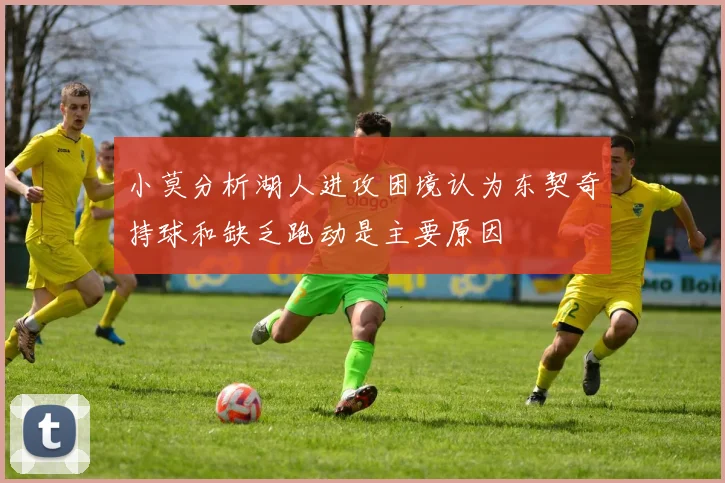 小莫分析湖人进攻困境认为东契奇持球和缺乏跑动是主要原因