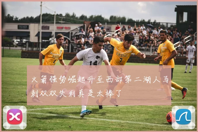 火箭强势崛起升至西部第二湖人马刺双双失利真是太棒了