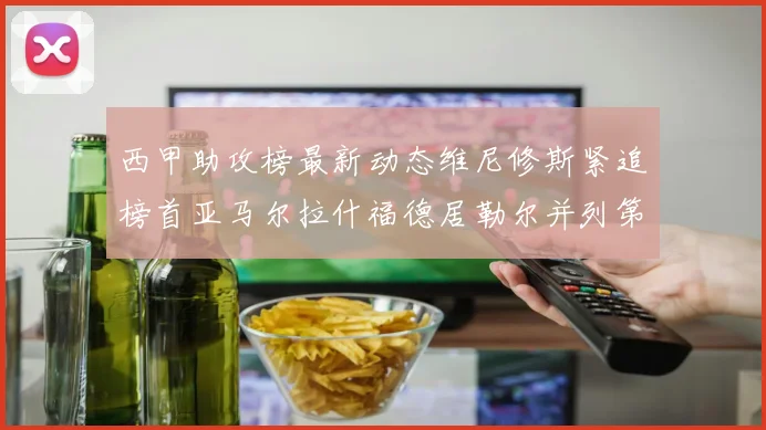 西甲助攻榜最新动态维尼修斯紧追榜首亚马尔拉什福德居勒尔并列第4
