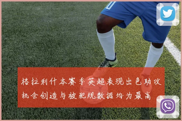 格拉利什本赛季英超表现出色助攻机会创造与被犯规数据均为最高