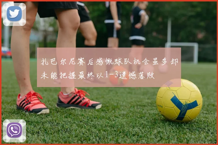 扎巴尔尼赛后感慨球队机会虽多却未能把握最终以1-3遗憾落败